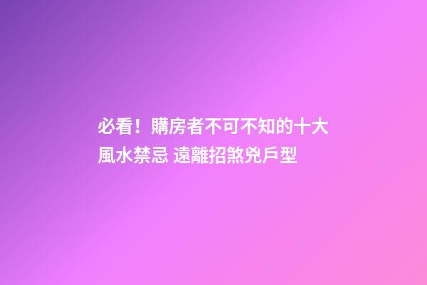 必看！購房者不可不知的十大風水禁忌 遠離招煞兇戶型